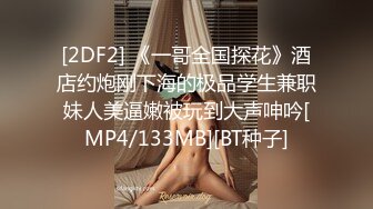 [2DF2] 《一哥全国探花》酒店约炮刚下海的极品学生兼职妹人美逼嫩被玩到大声呻吟[MP4/133MB][BT种子]