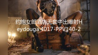 约炮女郎酒店无套中出爆射Heydouga 4017-PPV140-2