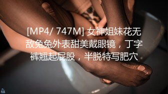 [MP4/ 747M] 女神姐妹花无敌兔兔外表甜美戴眼镜，丁字裤翘起屁股，半脱特写肥穴