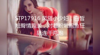 STP17916 风骚小少妇，白皙翘臀情趣装，对着粉嫩鲍鱼狂舔连干两炮