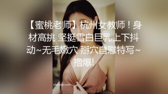 【蜜桃老师】杭州女教师 ! 身材高挑 坚挺雪白巨乳上下抖动~无毛嫩穴 掰穴自慰特写~撸爆!