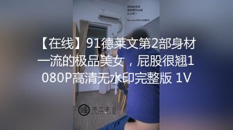 【在线】91德莱文第2部身材一流的极品美女，屁股很翘1080P高清无水印完整版 1V