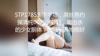 STP17859 下午场，屌丝男约操清纯00后小萝莉，嫩出水的少女胴体，肆意玩弄啪啪好粉嫩