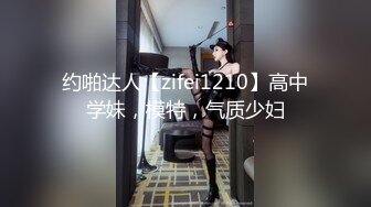 约啪达人【zifei1210】高中学妹，模特，气质少妇