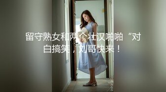 留守熟女和两个壮汉啪啪“对白搞笑，刘哥快来！