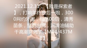 2021.12.31，【我是探索者】，打响年终最后一炮，3000网约外围，极品00后，清秀苗条，猛男出屌，润滑油辅助干高潮爽死了【MP4/437MB】