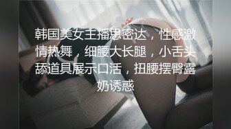 韩国美女主播思密达，性感激情热舞，细腰大长腿，小舌头舔道具展示口活，扭腰摆臀露奶诱惑