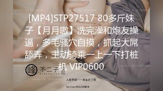 [MP4]STP27517 80多斤妹子【月月嗷】洗完澡和炮友操逼，多毛骚穴自摸，抓起大屌舔弄，主动骑乘一上一下打桩机 VIP0600