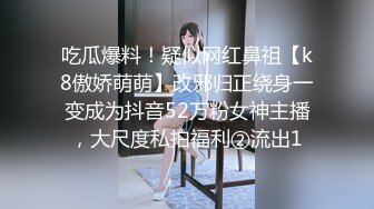 吃瓜爆料！疑似网红鼻祖【k8傲娇萌萌】改邪归正绕身一变成为抖音52万粉女神主播，大尺度私拍福利②流出1