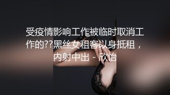 受疫情影响工作被临时取消工作的??黑丝女租客以身抵租，内射中出 - 欣怡