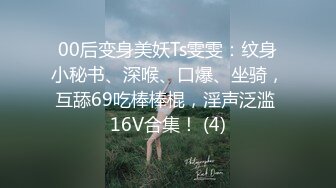 00后变身美妖Ts雯雯：纹身小秘书、深喉、口爆、坐骑，互舔69吃棒棒棍，淫声泛滥 16V合集！ (4)