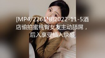 [MP4/226MB]2022-11-5酒店偷拍蜜桃臀女友主动舔屌，后入享受插入快感