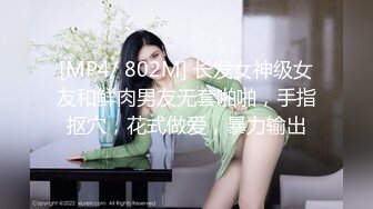 [MP4/ 802M] 长发女神级女友和鲜肉男友无套啪啪，手指抠穴，花式做爱，暴力输出