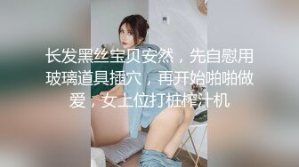 长发黑丝宝贝安然，先自慰用玻璃道具插穴，再开始啪啪做爱，女上位打桩榨汁机