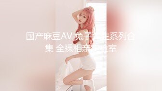 国产麻豆AV 兔子先生系列合集 全裸相亲实验室