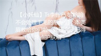 【小妖仙】Ts李智贤 哈哈哈不会处理毛毛的憨憨们，本美眉教给你们啦，处理完了记得涂点护肤霜！