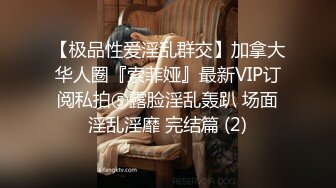 【极品性爱淫乱群交】加拿大华人圈『索菲娅』最新VIP订阅私拍⑤露脸淫乱轰趴 场面淫乱淫靡 完结篇 (2)