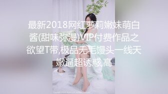 最新2018网红萝莉嫩妹萌白酱(甜味弥漫)VIP付费作品之欲望T带,极品无毛馒头一线天嫩逼超诱惑,高