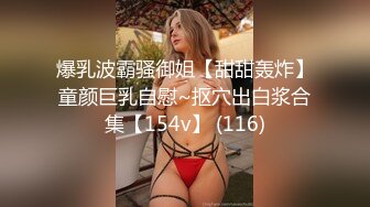 爆乳波霸骚御姐【甜甜轰炸】童颜巨乳自慰~抠穴出白浆合集【154v】 (116)