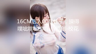 16CM后入00后妹子，操得噗呲噗呲的响。-原创-校花