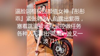 逼脸同框极品颜值女神『彤彤乖』紧张刺激人前露出紫薇，塞着跳蛋被远程遥控做任务 各种人前露出 高潮一波又一波 (1)