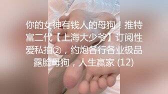 你的女神有钱人的母狗！推特富二代【上海大少爷】订阅性爱私拍②，约炮各行各业极品露脸母狗，人生赢家 (12)