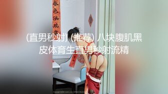 (直男秒射) (推荐) 八块腹肌黑皮体育生直男秒射流精