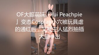 OF大眼萌妹「Yui Peachpie」变态Cosplay小穴被玩具虐的通红后，又被主人猛烈抽插大量中出