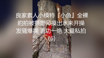 良家素人小模特『小鱼』全裸約拍被摄影师摸出水来开操 发骚爆操 舌功一绝 大量私拍 (6)