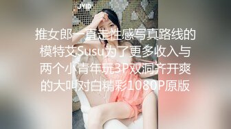 推女郎一直走性感写真路线的模特艾Susu为了更多收入与两个小青年玩3P双洞齐开爽的大叫对白精彩1080P原版