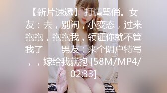 【新片速遞】 打情骂俏。女友：去，别闹，小变态，过来抱抱，抱抱我，领证你就不管我了 ❤️ 男友：来个阴户特写，，嫁给我就抱 [58M/MP4/02:33]