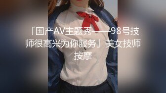 「国产AV主题秀——98号技师很高兴为你服务」美女技师按摩