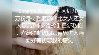 《高能预警?重磅》网红几十万粉身材颜值巅峰比女人还女人极品T【赵汝珍】最新私拍，紫薇啪啪被四眼直男进入画面好有初恋般的感觉