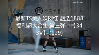 最新TS美人妖网红 甄选1888福利超大合集 第三弹！【343V】 (129)