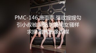 PMC-146.唐雨菲.强欲嫂嫂勾引小叔被操哭.饥渴痴女骚样求操.蜜桃影像传媒