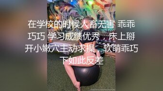 在学校的时候人畜无害 乖乖巧巧 学习成绩优秀，床上掰开小嫩穴主动求操，软萌乖巧下如此反差