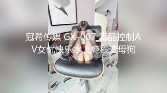 冠希传媒 GX-007 毒品控制AV女优快乐水上瘾秒变母狗