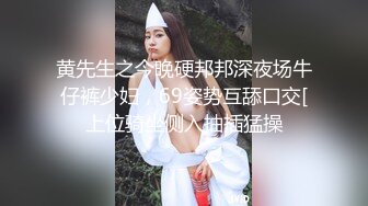 黄先生之今晚硬邦邦深夜场牛仔裤少妇，69姿势互舔口交[上位骑坐侧入抽插猛操