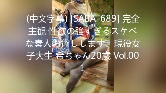 (中文字幕) [SABA-689] 完全主観 性欲の強すぎるスケベな素人お貸しします。現役女子大生 希ちゃん20歳 Vol.001