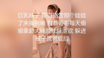 巨乳妹子 哥哥别管那个娃娃了来操我嘛 看着哥哥每天偷偷拿超大硅胶娃娃泄欲 躲进被子撅着屁屁