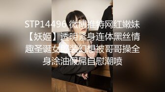 STP14496 微博推特网红嫩妹【妖姬】透明紧身连体黑丝情趣圣诞女郎装幻想被哥哥操全身涂油假屌自慰潮喷