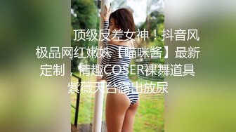 ⚫️⚫️顶级反差女神！抖音风极品网红嫩妹【喵咪酱】最新定制，情趣COSER裸舞道具紫薇天台露出放尿