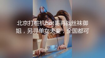 北京打桩机bot哥再战丝袜御姐，另寻单女夫妻，全国都可