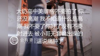 大奶高中美眉 停不要拍了 你还没高潮 我不知道什么是高潮 我不要了你好了没有不要射进去 被小哥无套输出操的逼说痛肿了