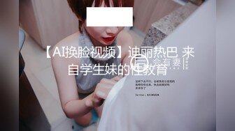 【AI换脸视频】迪丽热巴 来自学生妹的性教育