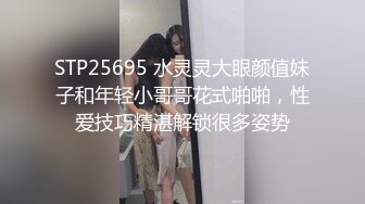 STP25695 水灵灵大眼颜值妹子和年轻小哥哥花式啪啪，性爱技巧精湛解锁很多姿势