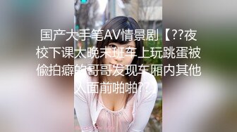 国产大手笔AV情景剧【??夜校下课太晚末班车上玩跳蛋被偸拍癖的哥哥发现车厢内其他人面前啪啪??】