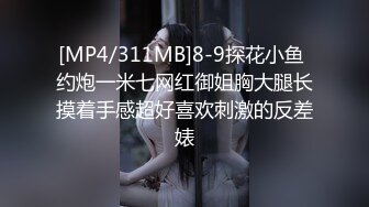 [MP4/311MB]8-9探花小鱼 约炮一米七网红御姐胸大腿长摸着手感超好喜欢刺激的反差婊